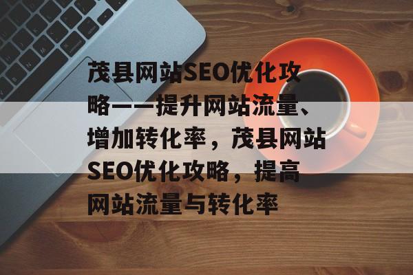 茂县网站SEO优化攻略——提升网站流量、增加转化率,茂县网站SEO优化攻略,提高网站流量与转化率 茂县网站SEO优化攻略——提升网站流量、增加转化率,茂县网站SEO优化攻略,提高网站流量与转化率