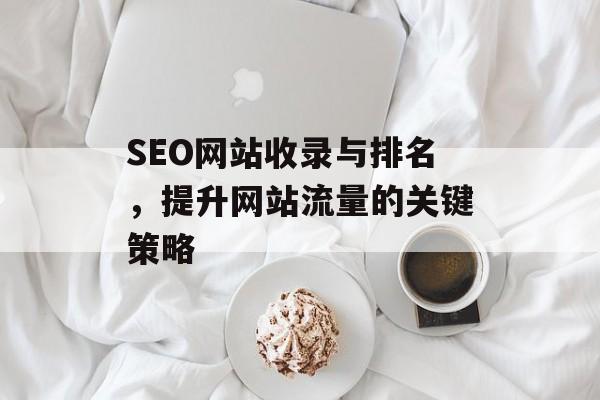 SEO网站收录与排名，提升网站流量的关键策略