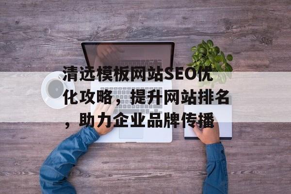 清远模板网站SEO优化攻略,提升网站排名,助力企业品牌传播 清远模板网站SEO优化攻略,提升网站排名,助力企业品牌传播