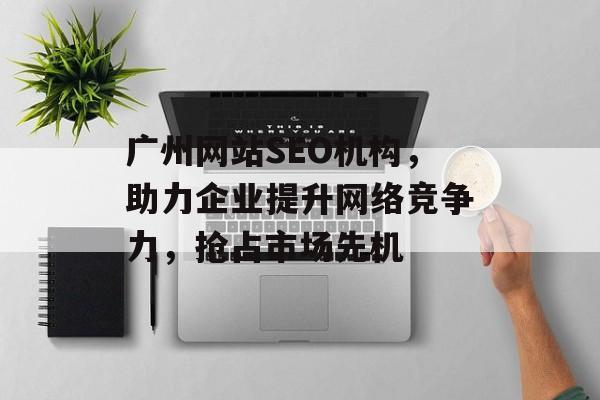 广州网站SEO机构,助力企业提升网络竞争力,抢占市场先机 广州网站SEO机构,助力企业提升网络竞争力,抢占市场先机