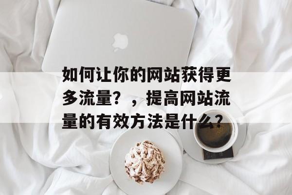 如何让你的网站获得更多流量?,提高网站流量的有效方法是什么? 如何让你的网站获得更多流量?,提高网站流量的有效方法是什么?