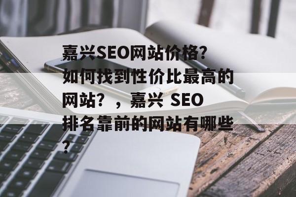 嘉兴SEO网站价格?如何找到性价比最高的网站?,嘉兴 SEO排名靠前的网站有哪些? 嘉兴SEO网站价格?如何找到性价比最高的网站?,嘉兴 SEO排名靠前的网站有哪些?