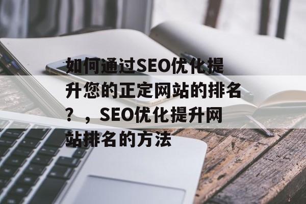 如何通过SEO优化提升您的正定网站的排名？，SEO优化提升网站排名的方法