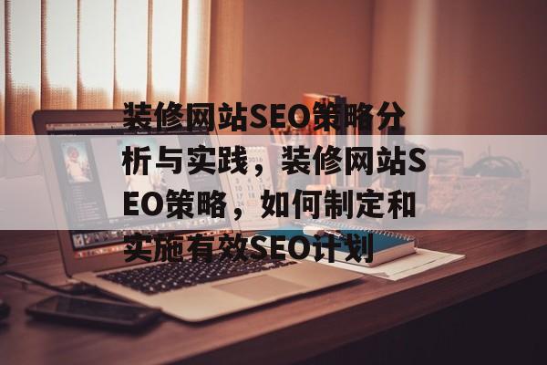 装修网站SEO策略分析与实践,装修网站SEO策略,如何制定和实施有效SEO计划 装修网站SEO策略分析与实践,装修网站SEO策略,如何制定和实施有效SEO计划