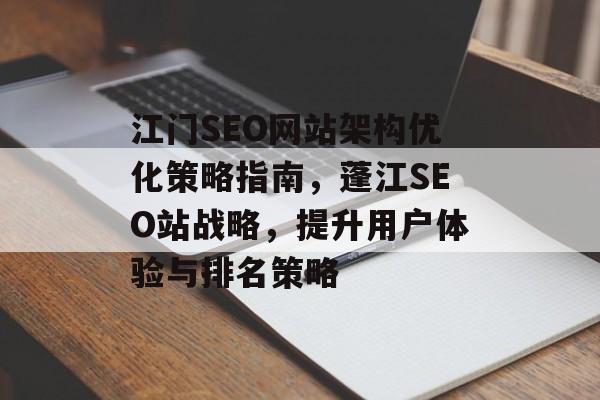 江门SEO网站架构优化策略指南,蓬江SEO站战略,提升用户体验与排名策略 江门SEO网站架构优化策略指南,蓬江SEO站战略,提升用户体验与排名策略
