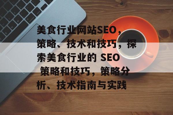 美食行业网站SEO,策略、技术和技巧,探索美食行业的 SEO 策略和技巧,策略分析、技术指南与实践 美食行业网站SEO,策略、技术和技巧,探索美食行业的 SEO 策略和技巧,策略分析、技术指南与实践