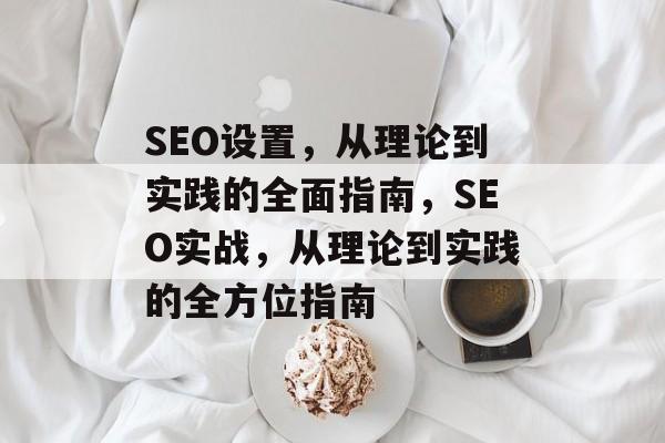 SEO设置,从理论到实践的全面指南,SEO实战,从理论到实践的全方位指南 SEO设置,从理论到实践的全面指南,SEO实战,从理论到实践的全方位指南