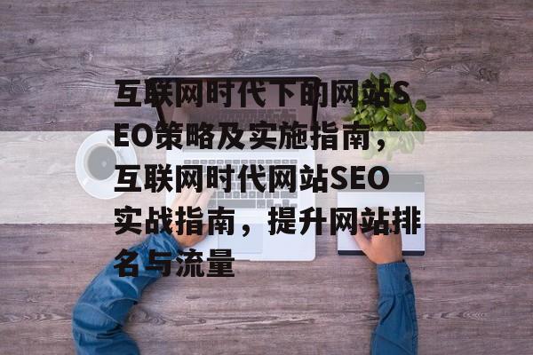 互联网时代下的网站SEO策略及实施指南,互联网时代网站SEO实战指南,提升网站排名与流量 互联网时代下的网站SEO策略及实施指南,互联网时代网站SEO实战指南,提升网站排名与流量
