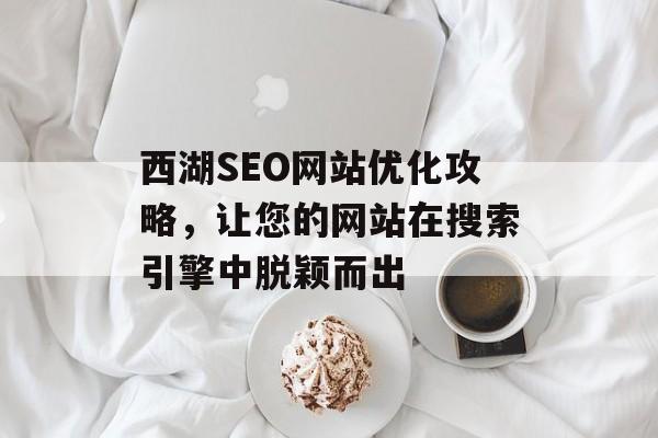 西湖SEO网站优化攻略,让您的网站在搜索引擎中脱颖而出 西湖SEO网站优化攻略,让您的网站在搜索引擎中脱颖而出