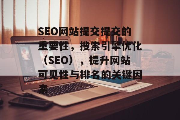 SEO网站提交提交的重要性,搜索引擎优化(SEO),提升网站可见性与排名的关键因素 SEO网站提交提交的重要性,搜索引擎优化(SEO),提升网站可见性与排名的关键因素