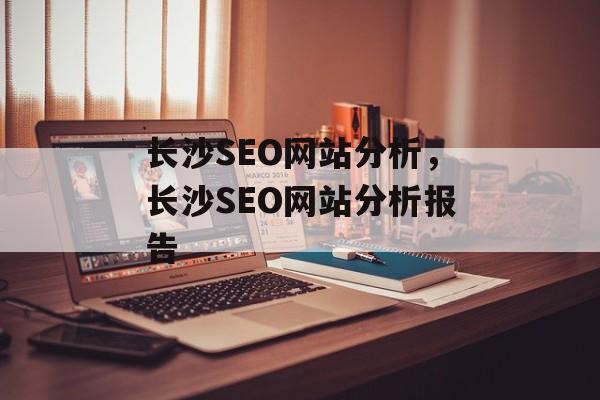 长沙SEO网站分析,长沙SEO网站分析报告 长沙SEO网站分析,长沙SEO网站分析报告