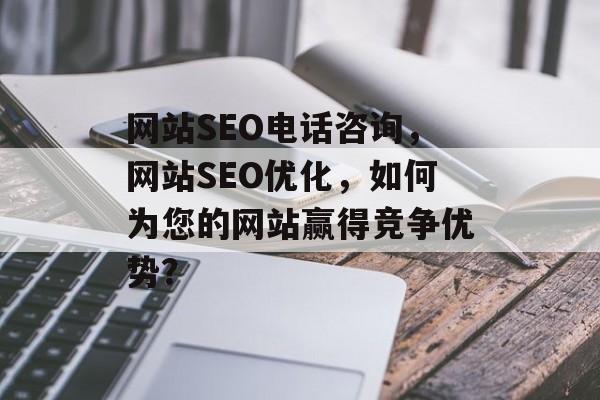 网站SEO电话咨询,网站SEO优化,如何为您的网站赢得竞争优势? 网站SEO电话咨询,网站SEO优化,如何为您的网站赢得竞争优势?