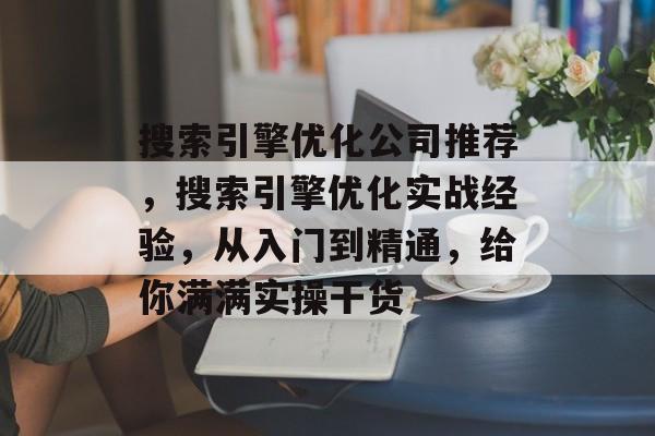搜索引擎优化公司推荐,搜索引擎优化实战经验,从入门到精通,给你满满实操干货 搜索引擎优化公司推荐,搜索引擎优化实战经验,从入门到精通,给你满满实操干货