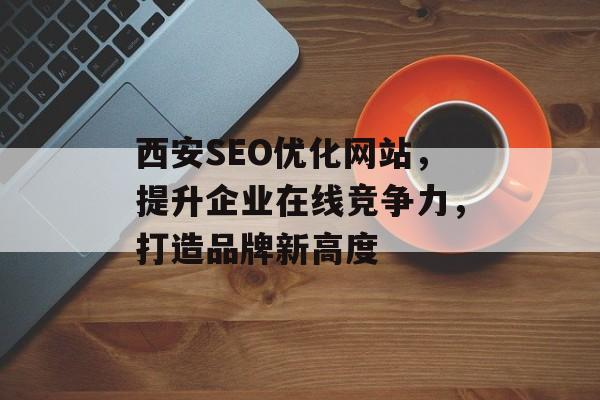 西安SEO优化网站，提升企业在线竞争力，打造品牌新高度
