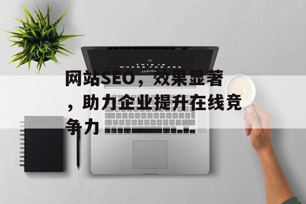 网站SEO,效果显著,助力企业提升在线竞争力 网站SEO,效果显著,助力企业提升在线竞争力