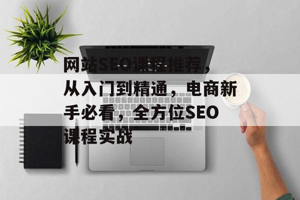 网站SEO课程推荐,从入门到精通,电商新手必看,全方位SEO课程实战 网站SEO课程推荐,从入门到精通,电商新手必看,全方位SEO课程实战