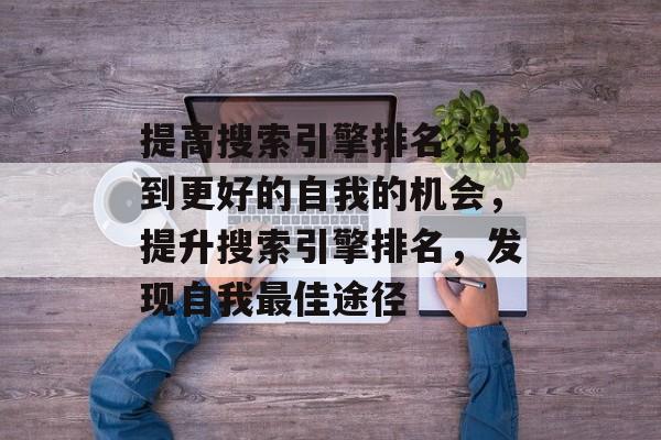 提高搜索引擎排名,找到更好的自我的机会,提升搜索引擎排名,发现自我最佳途径 提高搜索引擎排名,找到更好的自我的机会,提升搜索引擎排名,发现自我最佳途径