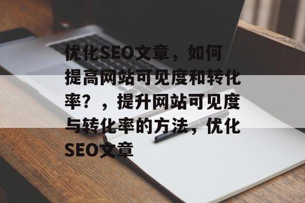 优化SEO文章,如何提高网站可见度和转化率?,提升网站可见度与转化率的方法,优化SEO文章 优化SEO文章,如何提高网站可见度和转化率?,提升网站可见度与转化率的方法,优化SEO文章