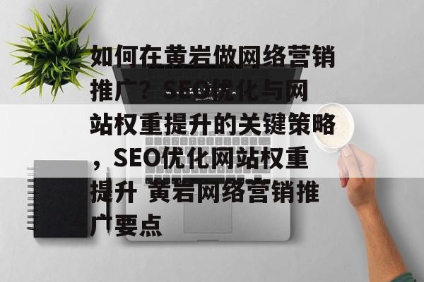 如何在黄岩做网络营销推广?SEO优化与网站权重提升的关键策略,SEO优化网站权重提升 黄岩网络营销推广要点 如何在黄岩做网络营销推广?SEO优化与网站权重提升的关键策略,SEO优化网站权重提升 黄岩网络营销推广要点