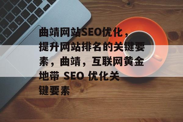 曲靖网站SEO优化,提升网站排名的关键要素,曲靖,互联网黄金地带 SEO 优化关键要素 曲靖网站SEO优化,提升网站排名的关键要素,曲靖,互联网黄金地带 SEO 优化关键要素