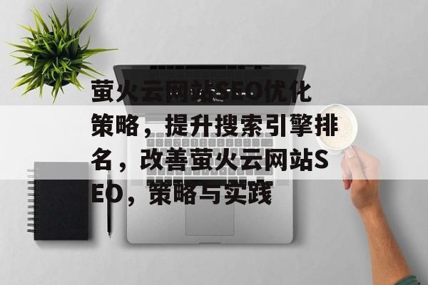 萤火云网站SEO优化策略,提升搜索引擎排名,改善萤火云网站SEO,策略与实践 萤火云网站SEO优化策略,提升搜索引擎排名,改善萤火云网站SEO,策略与实践