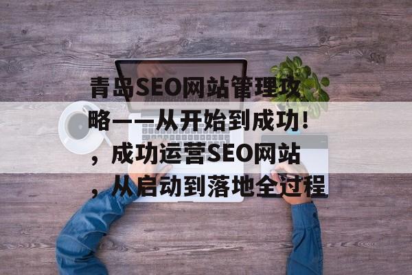 青岛SEO网站管理攻略——从开始到成功!,成功运营SEO网站,从启动到落地全过程 青岛SEO网站管理攻略——从开始到成功!,成功运营SEO网站,从启动到落地全过程
