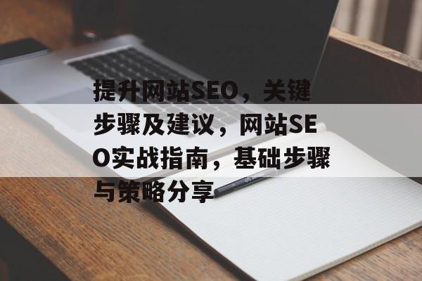 提升网站SEO,关键步骤及建议,网站SEO实战指南,基础步骤与策略分享 提升网站SEO,关键步骤及建议,网站SEO实战指南,基础步骤与策略分享