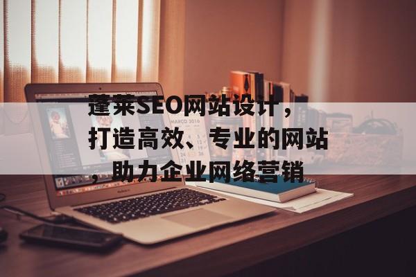 蓬莱SEO网站设计,打造高效、专业的网站,助力企业网络营销 蓬莱SEO网站设计,打造高效、专业的网站,助力企业网络营销