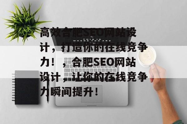 高效合肥SEO网站设计,打造你的在线竞争力!,合肥SEO网站设计,让你的在线竞争力瞬间提升! 高效合肥SEO网站设计,打造你的在线竞争力!,合肥SEO网站设计,让你的在线竞争力瞬间提升!