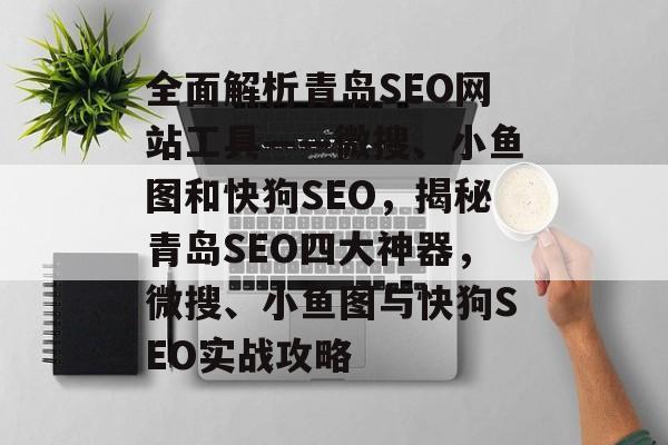 全面解析青岛SEO网站工具——微搜、小鱼图和快狗SEO,揭秘青岛SEO四大神器,微搜、小鱼图与快狗SEO实战攻略 全面解析青岛SEO网站工具——微搜、小鱼图和快狗SEO,揭秘青岛SEO四大神器,微搜、小鱼图与快狗SEO实战攻略