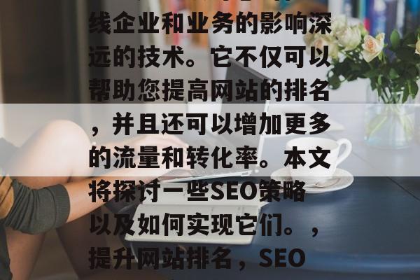 SEO是一项对您的在线企业和业务的影响深远的技术。它不仅可以帮助您提高网站的排名,并且还可以增加更多的流量和转化率。本文将探讨一些SEO策略以及如何实现它们。,提升网站排名,SEO策略与实践 SEO是一项对您的在线企业和业务的影响深远的技术。它不仅可以帮助您提高网站的排名,并且还可以增加更多的流量和转化率。本文将探讨一些SEO策略以及如何实现它们。,提升网站排名,SEO策略与实践