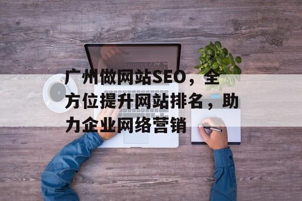 广州做网站SEO,全方位提升网站排名,助力企业网络营销 广州做网站SEO,全方位提升网站排名,助力企业网络营销