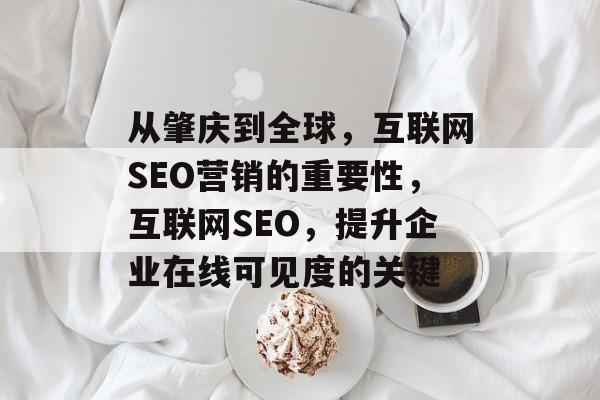 从肇庆到全球,互联网SEO营销的重要性,互联网SEO,提升企业在线可见度的关键 从肇庆到全球,互联网SEO营销的重要性,互联网SEO,提升企业在线可见度的关键
