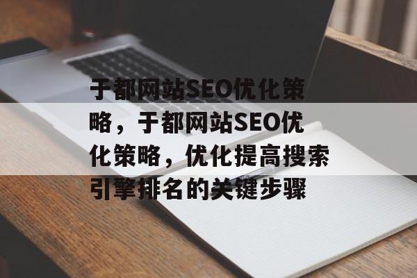 于都网站SEO优化策略，于都网站SEO优化策略，优化提高搜索引擎排名的关键步骤