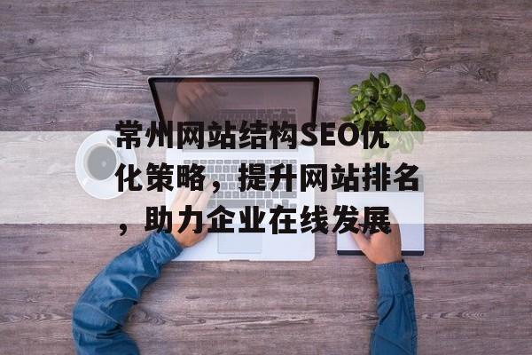 常州网站结构SEO优化策略,提升网站排名,助力企业在线发展 常州网站结构SEO优化策略,提升网站排名,助力企业在线发展