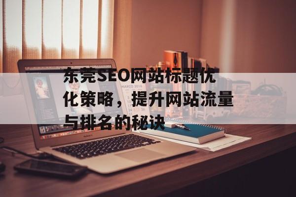 东莞SEO网站标题优化策略,提升网站流量与排名的秘诀 东莞SEO网站标题优化策略,提升网站流量与排名的秘诀