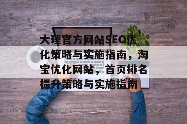 大理官方网站SEO优化策略与实施指南,淘宝优化网站,首页排名提升策略与实施指南 大理官方网站SEO优化策略与实施指南,淘宝优化网站,首页排名提升策略与实施指南