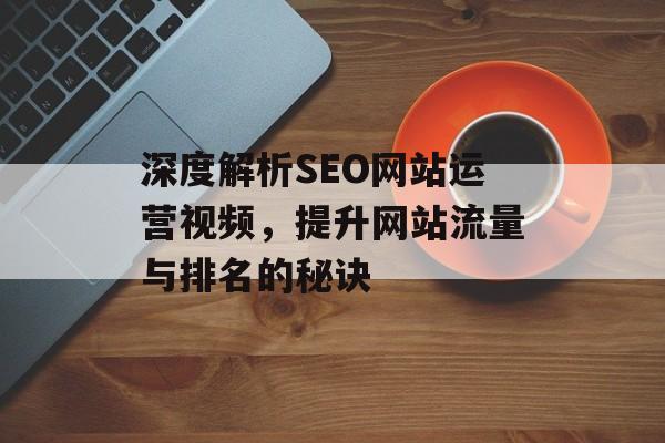 深度解析SEO网站运营视频,提升网站流量与排名的秘诀 深度解析SEO网站运营视频,提升网站流量与排名的秘诀