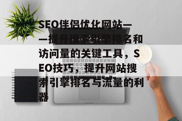 SEO伴侣优化网站——提升搜索引擎排名和访问量的关键工具,SEO技巧,提升网站搜索引擎排名与流量的利器 SEO伴侣优化网站——提升搜索引擎排名和访问量的关键工具,SEO技巧,提升网站搜索引擎排名与流量的利器