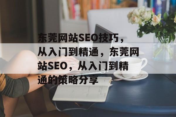 东莞网站SEO技巧,从入门到精通,东莞网站SEO,从入门到精通的策略分享 东莞网站SEO技巧,从入门到精通,东莞网站SEO,从入门到精通的策略分享