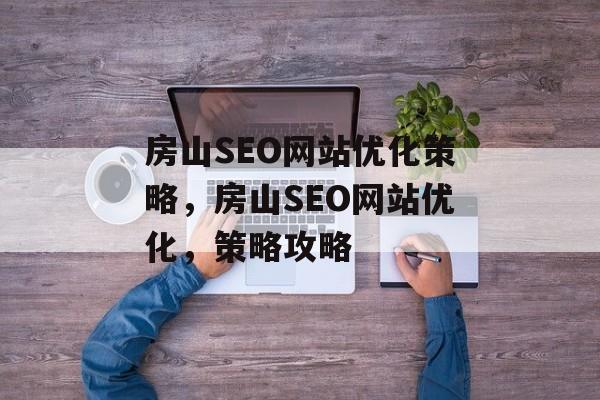 房山SEO网站优化策略,房山SEO网站优化,策略攻略 房山SEO网站优化策略,房山SEO网站优化,策略攻略