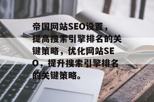 帝国网站SEO设置,提高搜索引擎排名的关键策略,优化网站SEO,提升搜索引擎排名的关键策略。 帝国网站SEO设置,提高搜索引擎排名的关键策略,优化网站SEO,提升搜索引擎排名的关键策略。