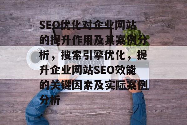 SEO优化对企业网站的提升作用及其案例分析，搜索引擎优化，提升企业网站SEO效能的关键因素及实际案例分析