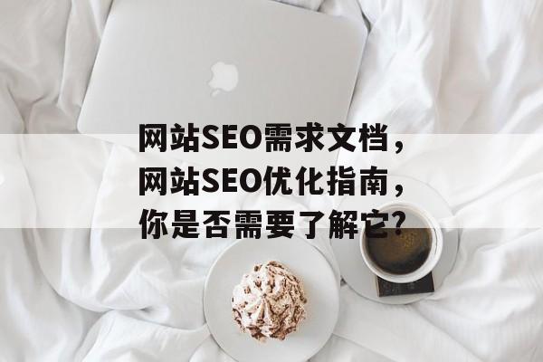 网站SEO需求文档,网站SEO优化指南,你是否需要了解它? 网站SEO需求文档,网站SEO优化指南,你是否需要了解它?