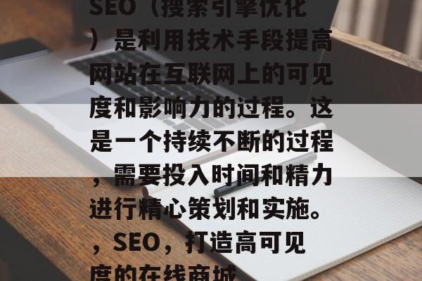 SEO（搜索引擎优化）是利用技术手段提高网站在互联网上的可见度和影响力的过程。这是一个持续不断的过程，需要投入时间和精力进行精心策划和实施。，SEO，打造高可见度的在线商城