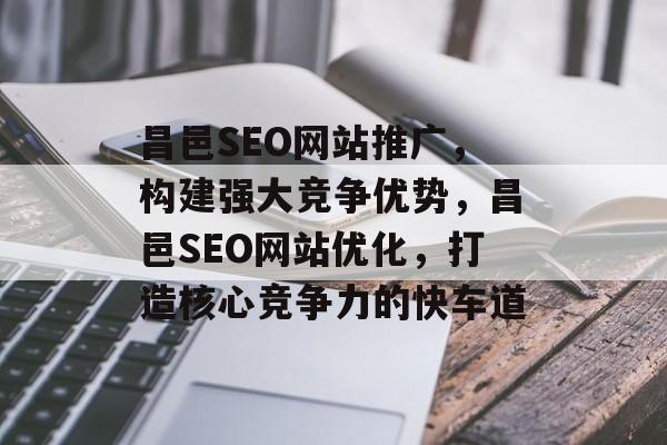 昌邑SEO网站推广,构建强大竞争优势,昌邑SEO网站优化,打造核心竞争力的快车道 昌邑SEO网站推广,构建强大竞争优势,昌邑SEO网站优化,打造核心竞争力的快车道