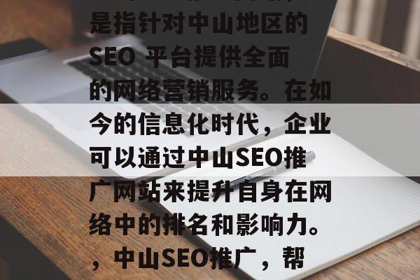 中山SEO推广网站,是指针对中山地区的 SEO 平台提供全面的网络营销服务。在如今的信息化时代,企业可以通过中山SEO推广网站来提升自身在网络中的排名和影响力。,中山SEO推广,帮助企业提升网络排名 中山SEO推广网站,是指针对中山地区的 SEO 平台提供全面的网络营销服务。在如今的信息化时代,企业可以通过中山SEO推广网站来提升自身在网络中的排名和影响力。,中山SEO推广,帮助企业提升网络排名