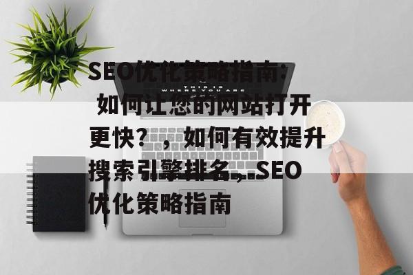 SEO优化策略指南: 如何让您的网站打开更快?,如何有效提升搜索引擎排名,SEO优化策略指南 SEO优化策略指南: 如何让您的网站打开更快?,如何有效提升搜索引擎排名,SEO优化策略指南