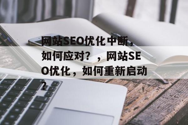 网站SEO优化中断,如何应对?,网站SEO优化,如何重新启动? 网站SEO优化中断,如何应对?,网站SEO优化,如何重新启动?