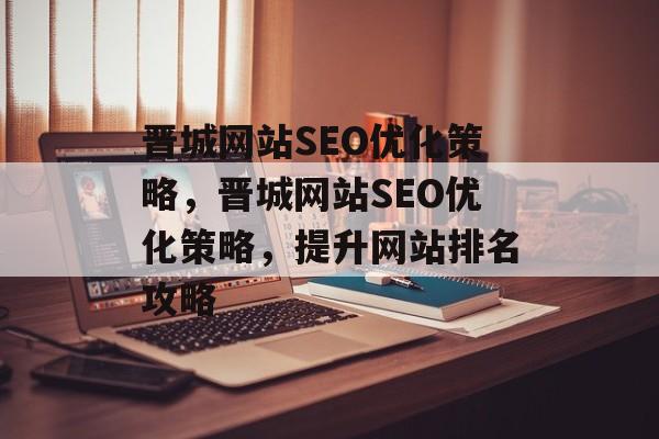晋城网站SEO优化策略,晋城网站SEO优化策略,提升网站排名攻略 晋城网站SEO优化策略,晋城网站SEO优化策略,提升网站排名攻略